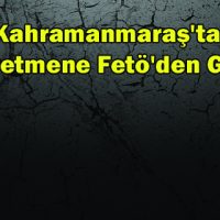 Kahramanmaraş’ta 45 Öğretmene Fetö’den Gözaltı