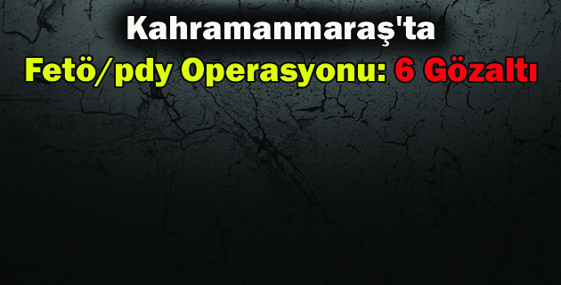 Kahramanmaraş’ta Fetöpdy Operasyonu 6 Gözaltı