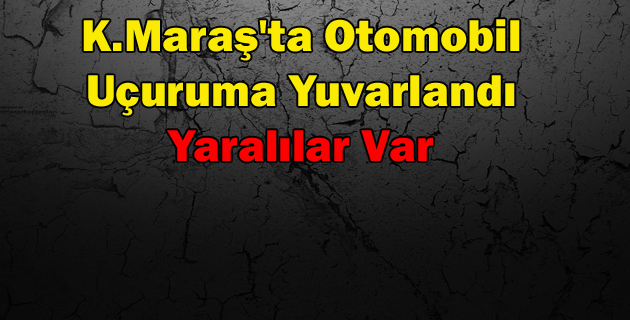 Kahramanmaraş’ta Otomobil Uçuruma Yuvarlandı