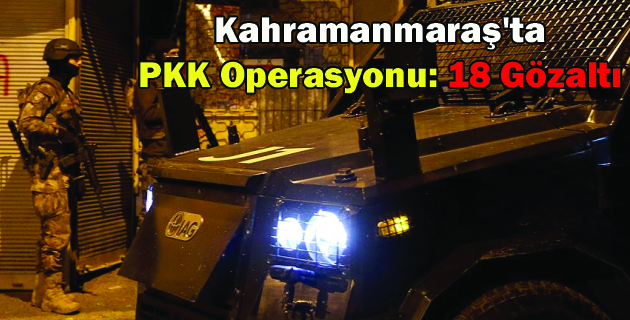 Kahramanmaraş’ta PKK Operasyonu 18 Gözaltı