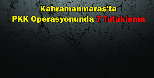 Kahramanmaraş’ta PKK Operasyonunda 7 Tutuklama