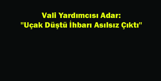 Vali Yardımcısı Adar Uçak Düştü İhbarı Asılsız Çıktı