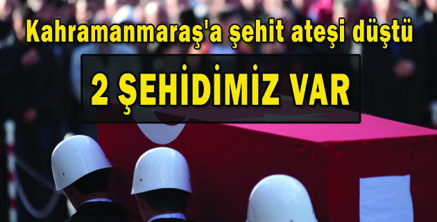 Kahramanmaraş’a 2 şehit ateşi düştü