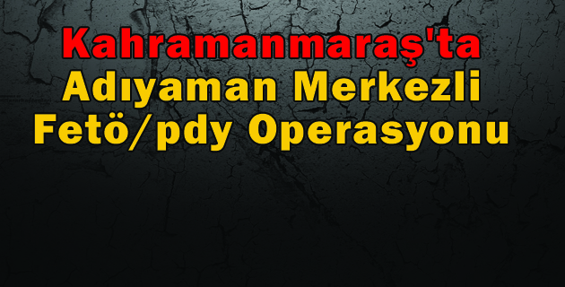 Kahramanmaraş’ta Fetöpdy Operasyonu