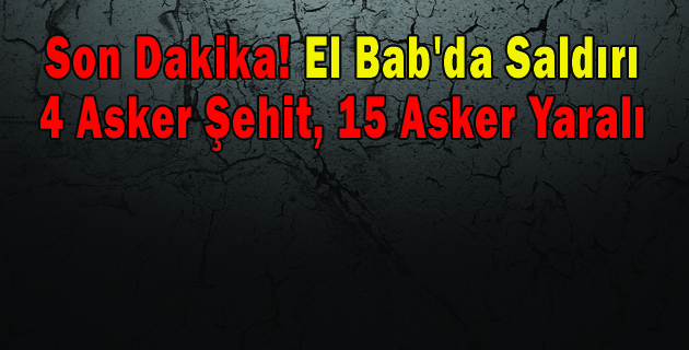 Son Dakika! DEAŞ El Bab’da Saldırdı; 4 Asker Şehit, 15 Asker Yaralı