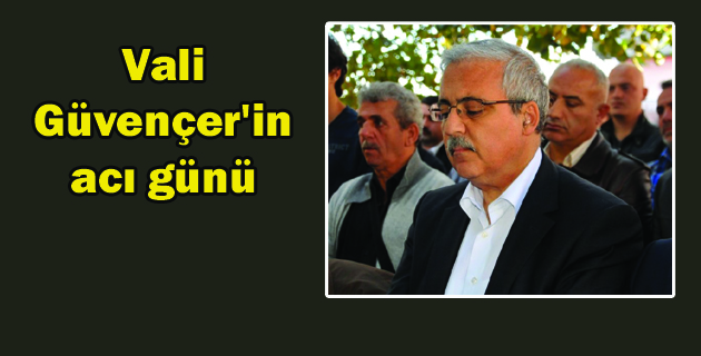 Vali Güvençer’in acı günü