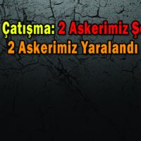 Bitlis’te Çatışma: 2 Asker Şehit Oldu, 2 Asker Yaralandı