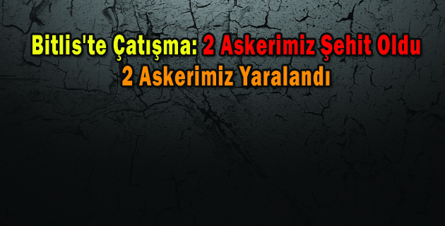 Bitlis’te Çatışma: 2 Asker Şehit Oldu, 2 Asker Yaralandı