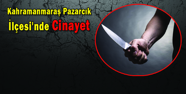 Kahramanmaraş Pazarcık İlçesi’nde Cinayet