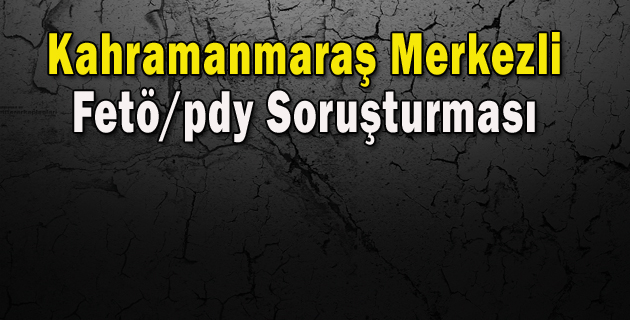 Kahramanmaraş Merkezli Fetö/pdy Soruşturması
