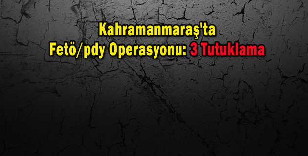Kahramanmaraş’ta Fetöpdy Operasyonu 3 Tutuklama