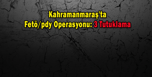 Kahramanmaraş’ta Fetöpdy Operasyonu 3 Tutuklama