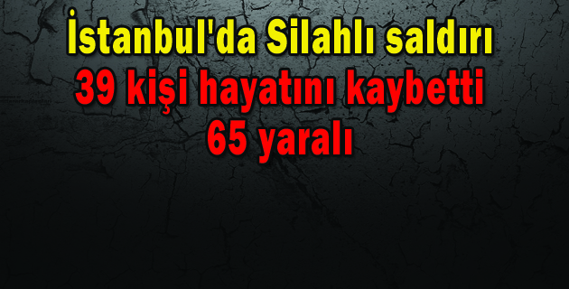 İstanbul’da silahlı saldırı: 39 kişi hayatını kaybetti, 65 yaralı