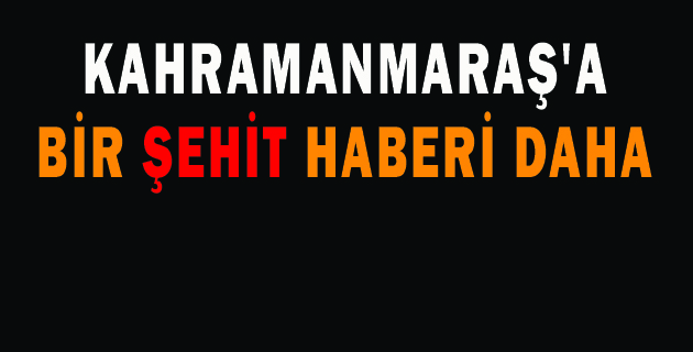 KAHRAMANMARAŞ’A BİR ŞEHİT HABERİ DAHA