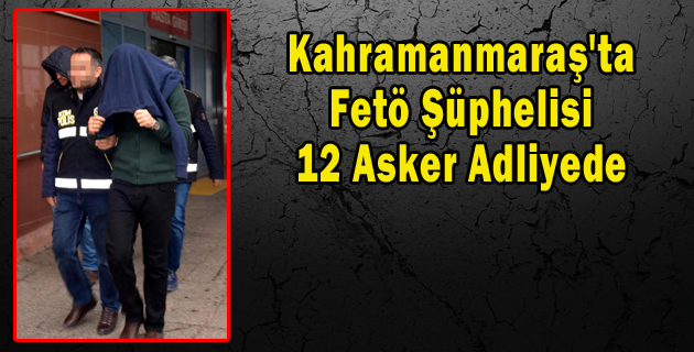 Kahramanmaraş’ta Fetö Şüphelisi 12 Asker Adliyede