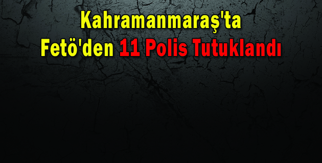 Kahramanmaraş’ta Fetö’den 11 Polis Tutuklandı