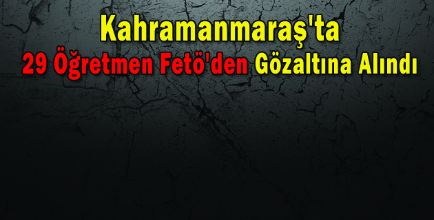 Kahramanmaraş’ta Fetö’den 29 Öğretmen Gözaltına Alındı
