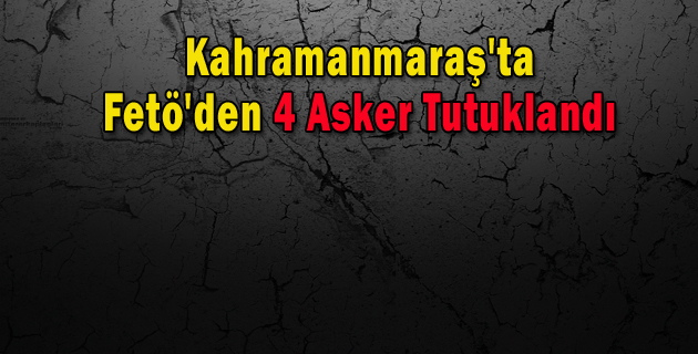 Kahramanmaraş’ta Fetö’den 4 Asker Tutuklandı