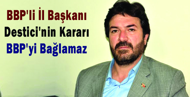 BBP’li İl Başkanı Destici’nin Kararı, BBP’yi Bağlamaz