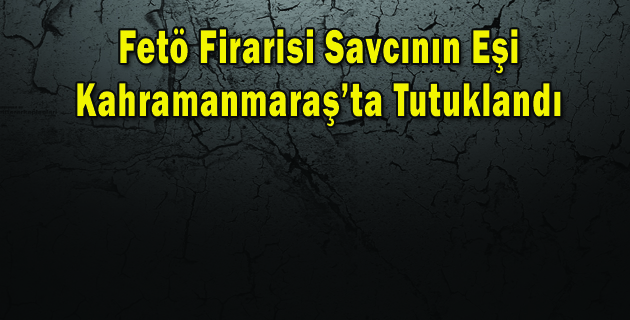 Fetö Firarisi Savcının Eşi Kahramanmaraş’ta Tutuklandı