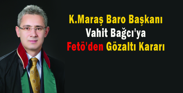 Kahramanmaraş Baro Başkanı Vahit Bağcı’ya Fetö’den Gözaltı Kararı