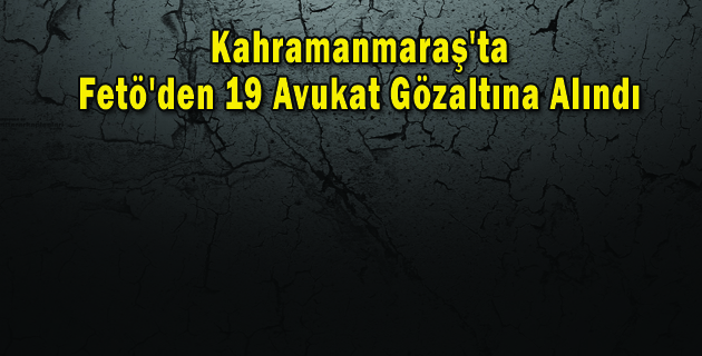Kahramanmaraş’ta Fetö’den 19 Avukat Gözaltına Alınd