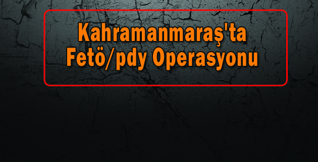 Kahramanmaraş’ta Fetö/pdy Operasyonu