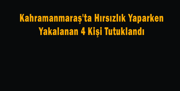 Kahramanmaraş’ta Hırsızlık Yaparken Yakalanan 4 Kişi Tutuklandı