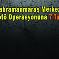 Kahramanmaraş Merkezli 3 İlde Fetö Operasyonuna 7 Tutuklama