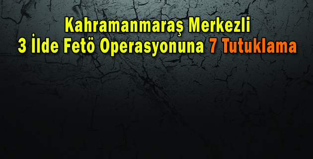 Kahramanmaraş Merkezli 3 İlde Fetö Operasyonuna 7 Tutuklama
