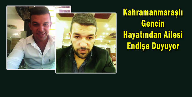 Kahramanmaraşlı Gencin Hayatından Ailesi Endişe Duyuyor