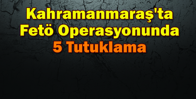 Kahramanmaraş’ta Fetö Operasyonunda 5 Tutuklama