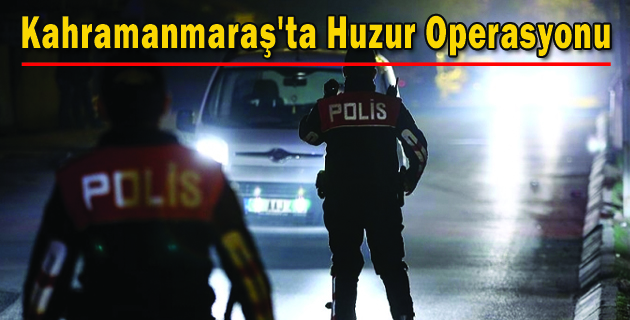 Kahramanmaraş’ta Huzur Operasyonu