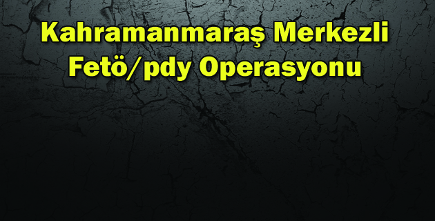 Kahramanmaraş Merkezli Fetöpdy Operasyonu