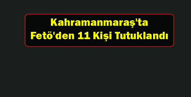 Kahramanmaraş’ta Fetö’den 11 Kişi Tutuklandı