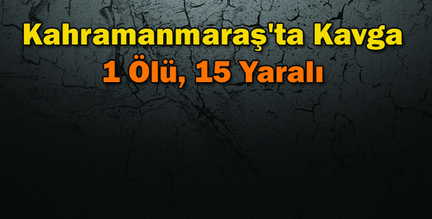 Kahramanmaraş’ta Kavga: 1 Ölü, 15 Yaralı