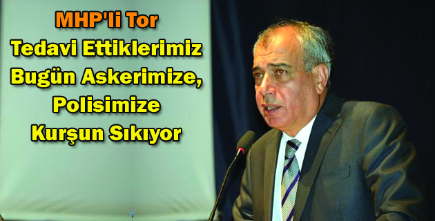 MHP’li Tor: Tedavi Ettiklerimiz Bugün Askerimize, Polisimize Kurşun Sıkıyor