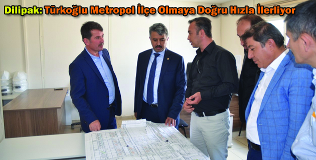 Dilipak: Türkoğlu Metropol İlçe Olmaya Doğru Hızla İlerliyor