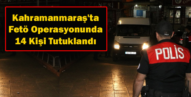 Kahramanmaraş’ta Fetö Operasyonunda 14 Kişi Tutuklandı