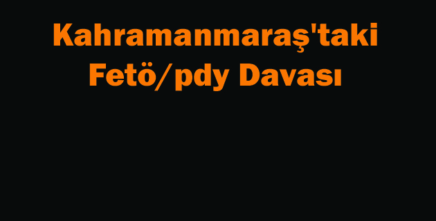 Kahramanmaraş’taki Fetöpdy Davası