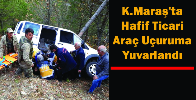 K.Maraş’ta Hafif Ticari Araç Uçuruma Yuvarlandı