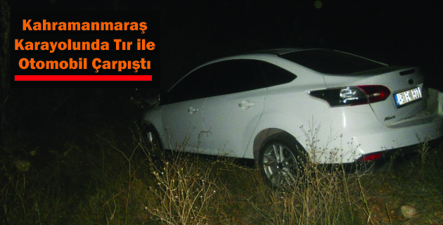 Kahramanmaraş karayolunda Tır ile Otomobil Çarpıştı