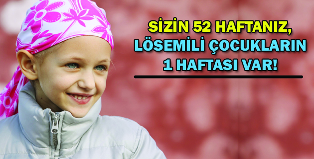SİZİN 52 HAFTANIZ, LÖSEMİLİ ÇOCUKLARIN 1 HAFTASI VAR!