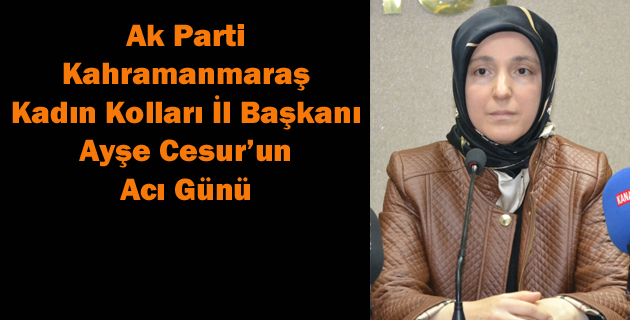 Ak Parti Kahramanmaraş Kadın Kolları İl Başkanı Ayşe Cesur’un acı günü.