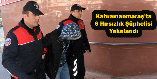 Kahramanmaraş’ta 6 Hırsızlık Şüphelisi Yakalandı