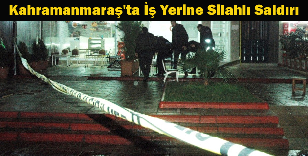 Kahramanmaraş’ta İş Yerine Silahlı Saldırı