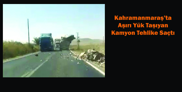 Kahramanmaraş’ta Aşırı Yük Taşıyan Kamyon Tehlike Saçtı