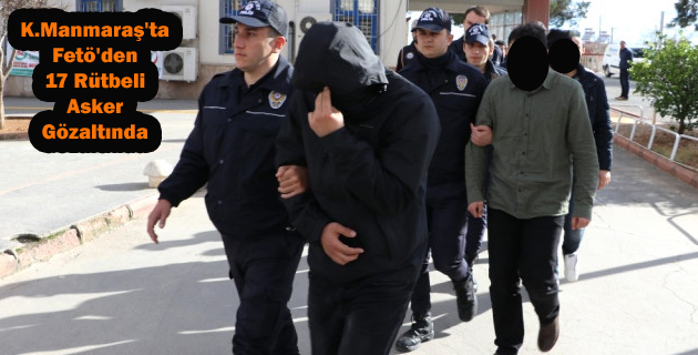 Kahramanmaraş’ta Fetö’den 17 Rütbeli Asker Gözaltında