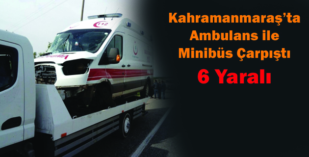 Kahramanmaraş’ta Ambulans ile Minibüs Çarpıştı: 6 Yaralı