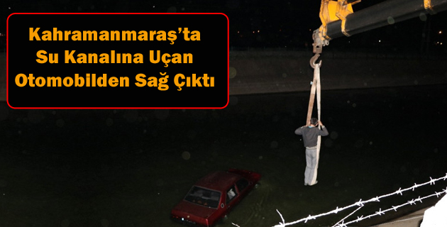 Kahramanmaraş’ta Su Kanalına Uçan Otomobilden Sağ Çıktı